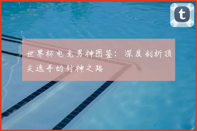 世界杯电竞男神图鉴:深度剖析顶尖选手的封神之路
