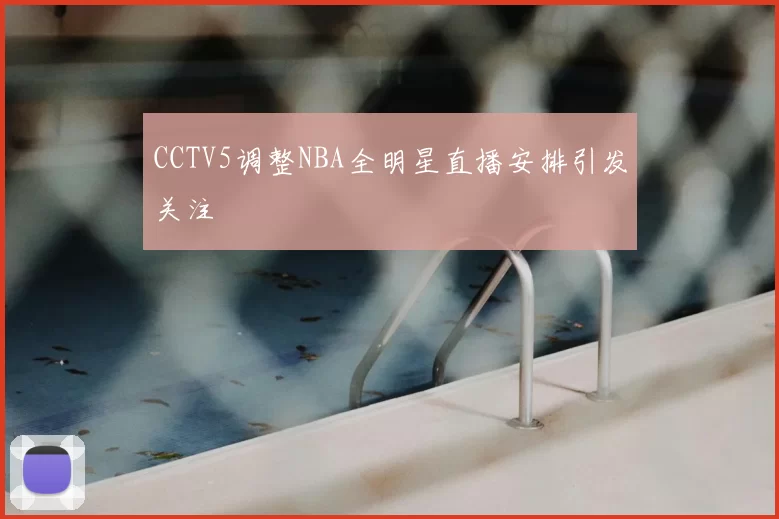 CCTV5调整NBA全明星直播安排引发关注