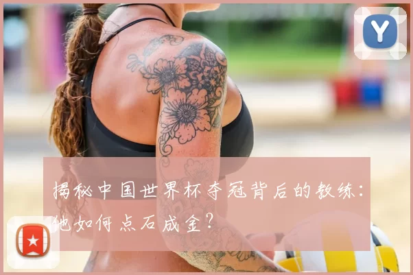 揭秘中国世界杯夺冠背后的教练：他如何点石成金？