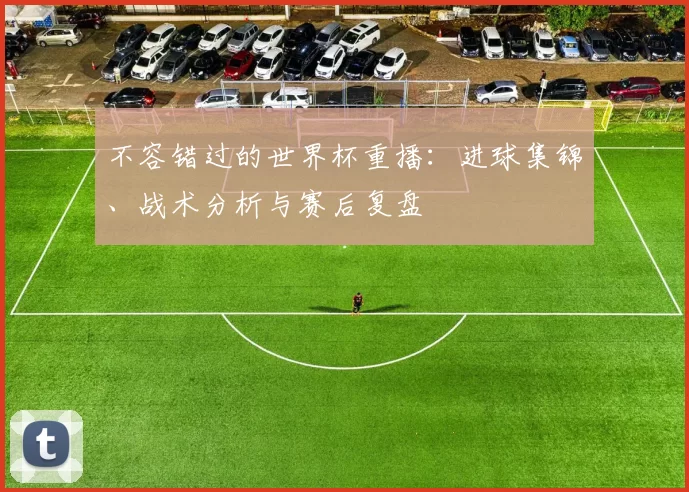 不容错过的世界杯重播:进球集锦、战术分析与赛后复盘