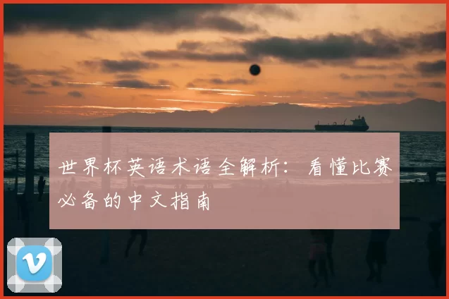 世界杯英语术语全解析:看懂比赛必备的中文指南