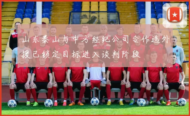 山东泰山与中方经纪公司合作选外援已锁定目标进入谈判阶段
