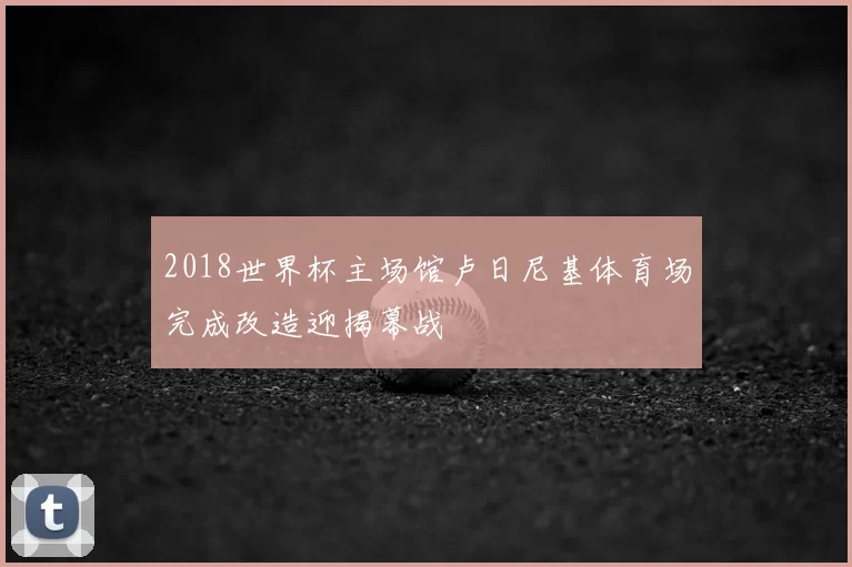 2018世界杯主场馆卢日尼基体育场完成改造迎揭幕战