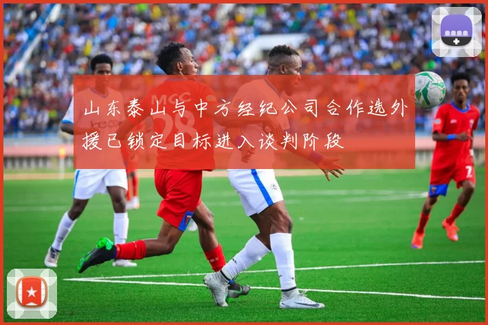 山东泰山与中方经纪公司合作选外援已锁定目标进入谈判阶段