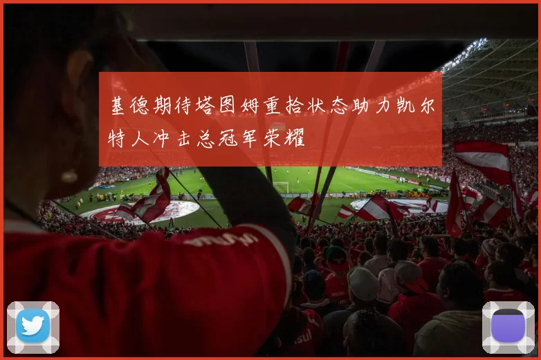 基德期待塔图姆重拾状态助力凯尔特人冲击总冠军荣耀