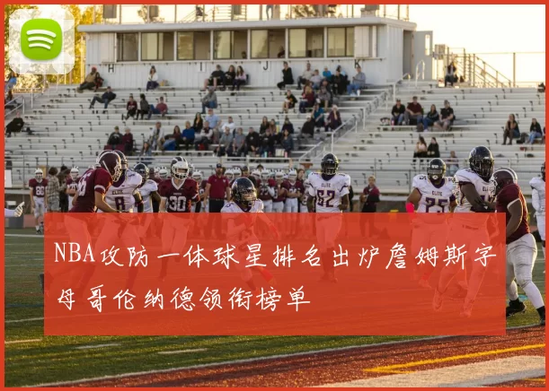 NBA攻防一体球星排名出炉詹姆斯字母哥伦纳德领衔榜单