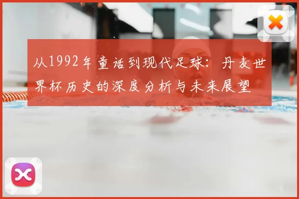 从1992年童话到现代足球:丹麦世界杯历史的深度分析与未来展望
