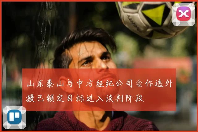 山东泰山与中方经纪公司合作选外援已锁定目标进入谈判阶段