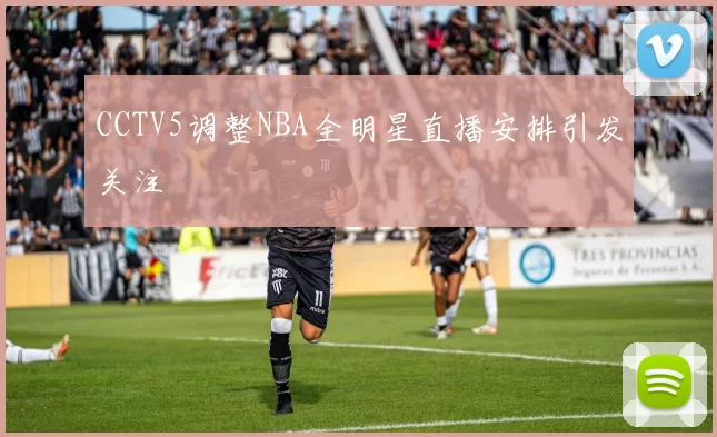 CCTV5调整NBA全明星直播安排引发关注