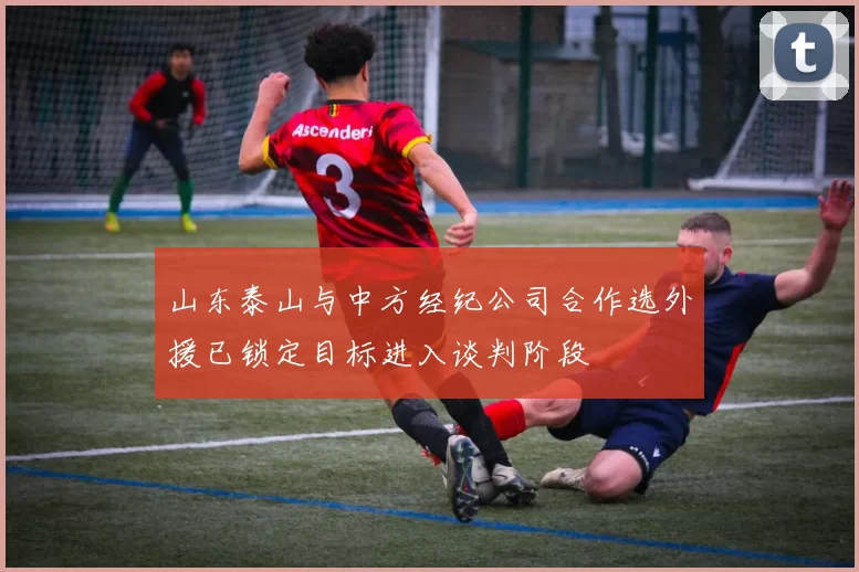 山东泰山与中方经纪公司合作选外援已锁定目标进入谈判阶段