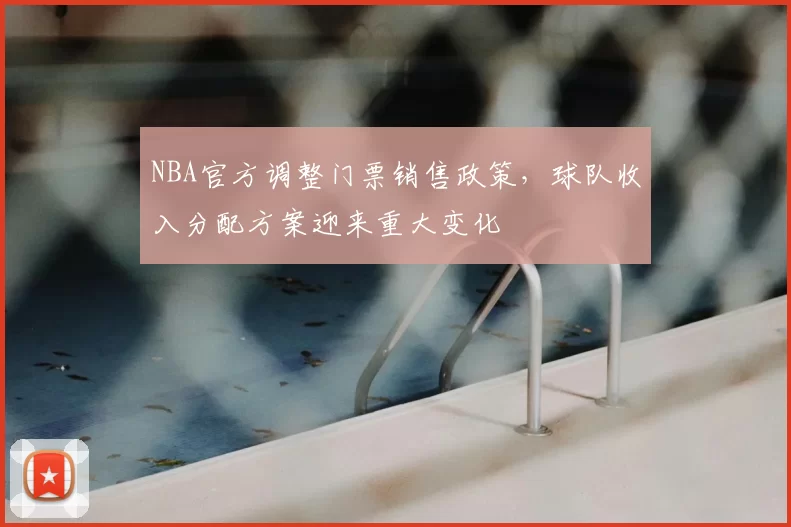 NBA官方调整门票销售政策，球队收入分配方案迎来重大变化