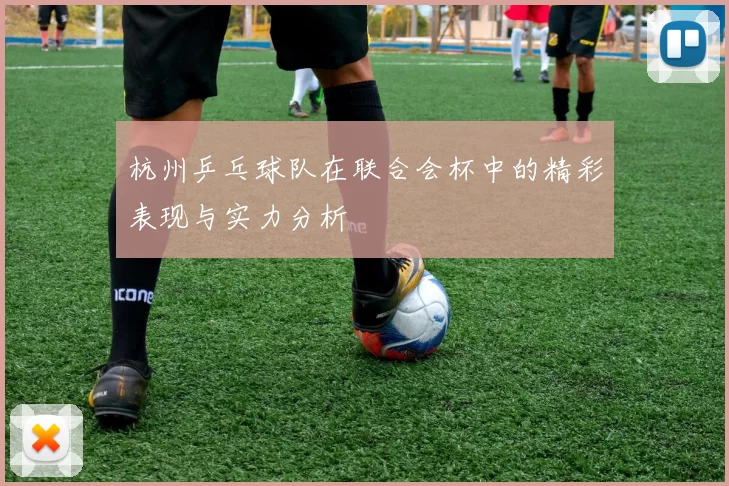 杭州乒乓球队在联合会杯中的精彩表现与实力分析