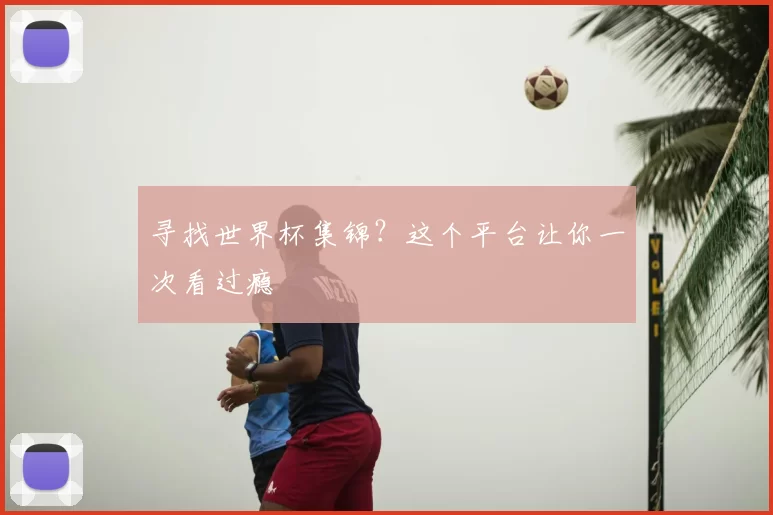寻找世界杯集锦？这个平台让你一次看过瘾