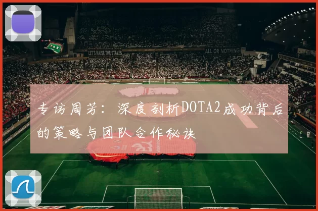 专访周芳：深度剖析DOTA2成功背后的策略与团队合作秘诀