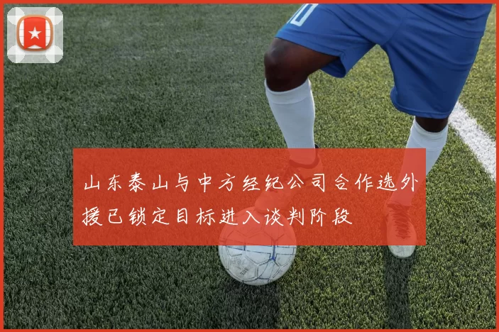 山东泰山与中方经纪公司合作选外援已锁定目标进入谈判阶段