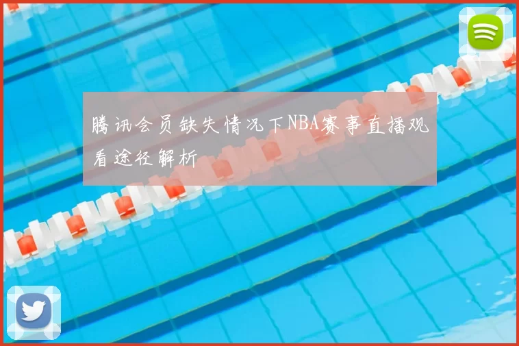腾讯会员缺失情况下NBA赛事直播观看途径解析