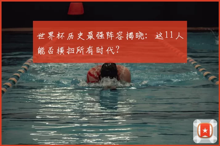 世界杯历史最强阵容揭晓:这11人能否横扫所有时代?