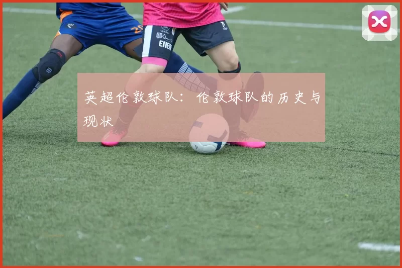 英超伦敦球队：伦敦球队的历史与现状