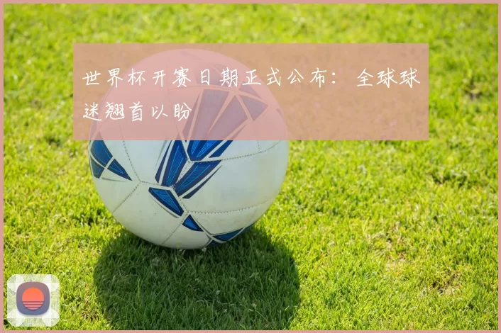 世界杯开赛日期正式公布：全球球迷翘首以盼