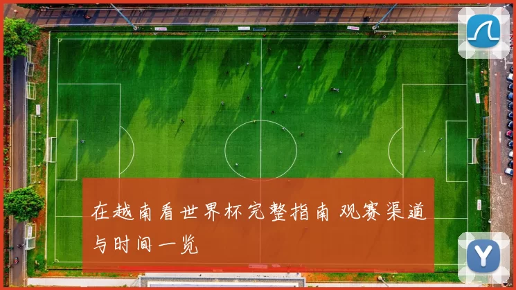 在越南看世界杯完整指南 观赛渠道与时间一览