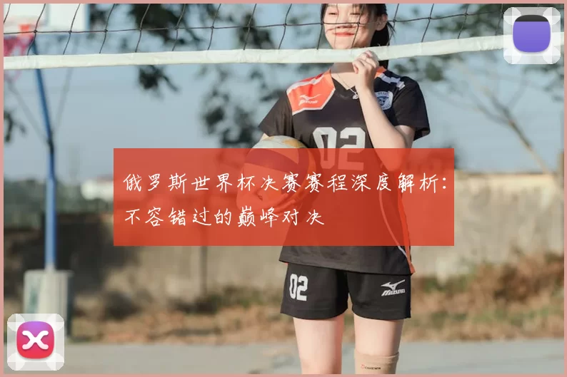 俄罗斯世界杯决赛赛程深度解析:不容错过的巅峰对决