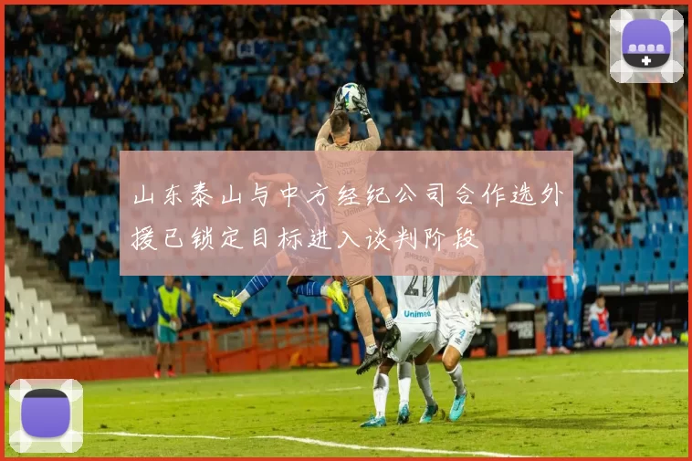 山东泰山与中方经纪公司合作选外援已锁定目标进入谈判阶段