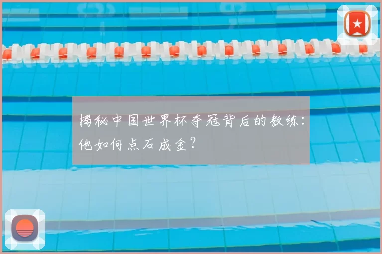 揭秘中国世界杯夺冠背后的教练：他如何点石成金？