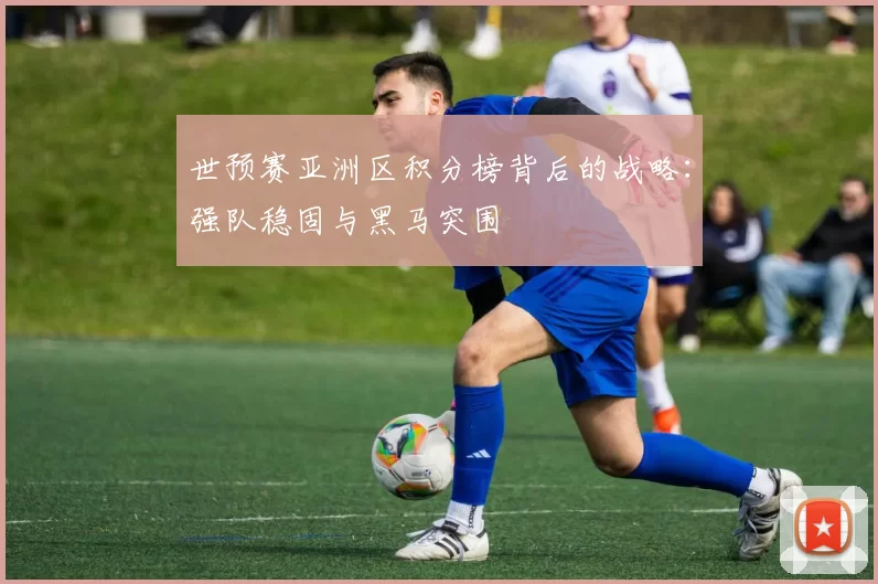 世预赛亚洲区积分榜背后的战略：强队稳固与黑马突围