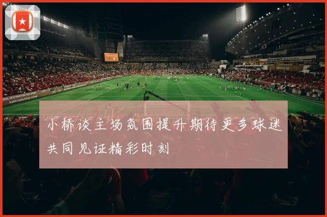 小桥谈主场氛围提升期待更多球迷共同见证精彩时刻