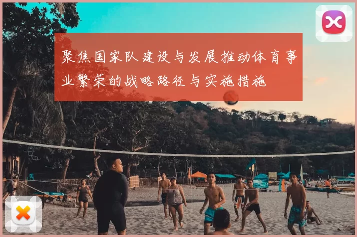 聚焦国家队建设与发展推动体育事业繁荣的战略路径与实施措施