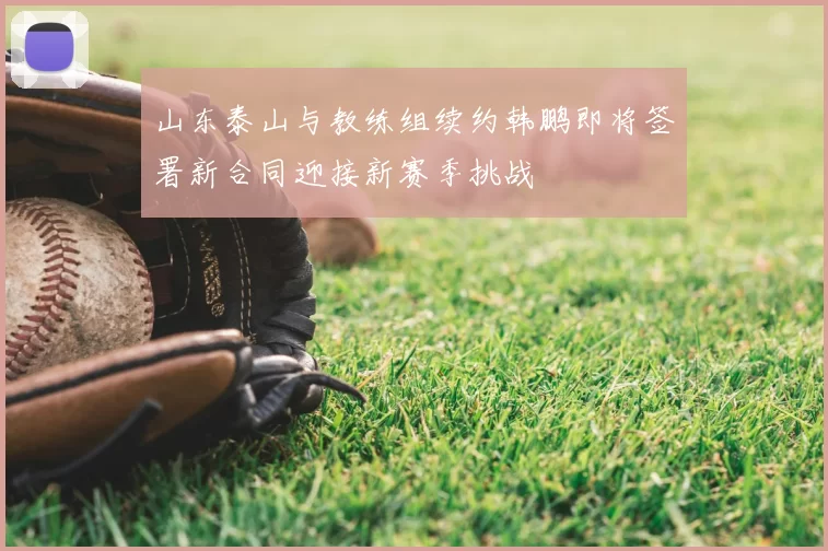 山东泰山与教练组续约韩鹏即将签署新合同迎接新赛季挑战