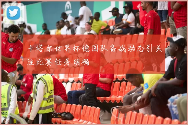 卡塔尔世界杯德国队备战动态引关注比赛任务明确