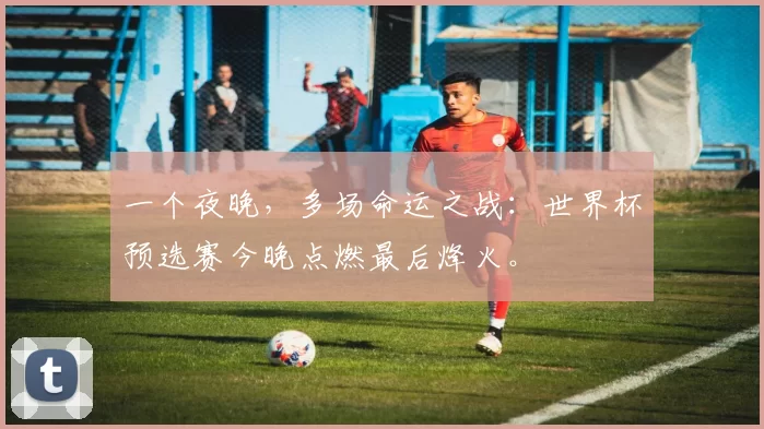 一个夜晚,多场命运之战:世界杯预选赛今晚点燃最后烽火。