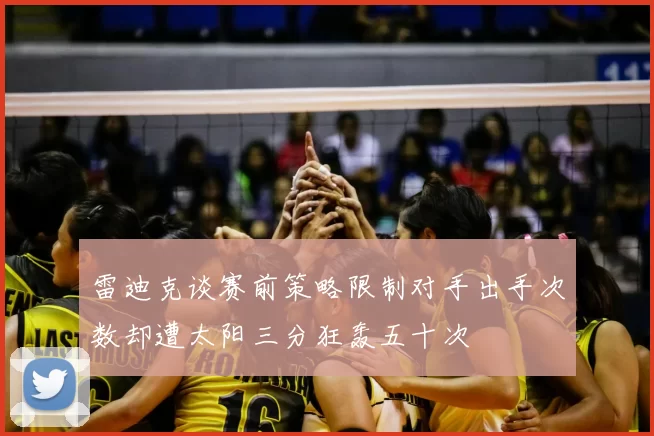 雷迪克谈赛前策略限制对手出手次数却遭太阳三分狂轰五十次