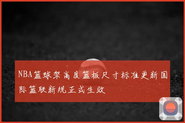 NBA篮球架高度篮板尺寸标准更新国际篮联新规正式生效