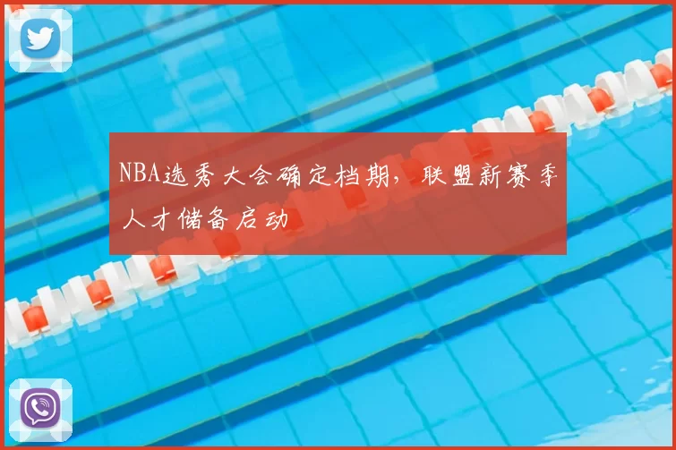 NBA选秀大会确定档期，联盟新赛季人才储备启动