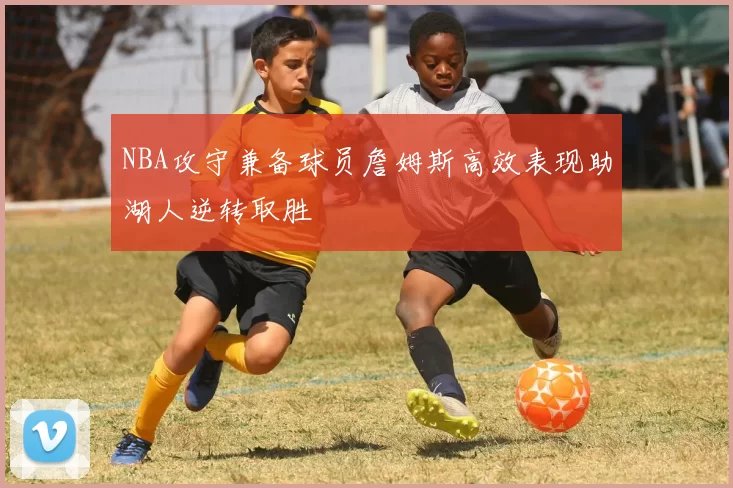 NBA攻守兼备球员詹姆斯高效表现助湖人逆转取胜