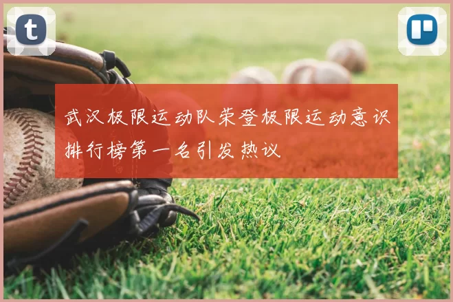 武汉极限运动队荣登极限运动意识排行榜第一名引发热议