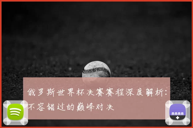 俄罗斯世界杯决赛赛程深度解析:不容错过的巅峰对决
