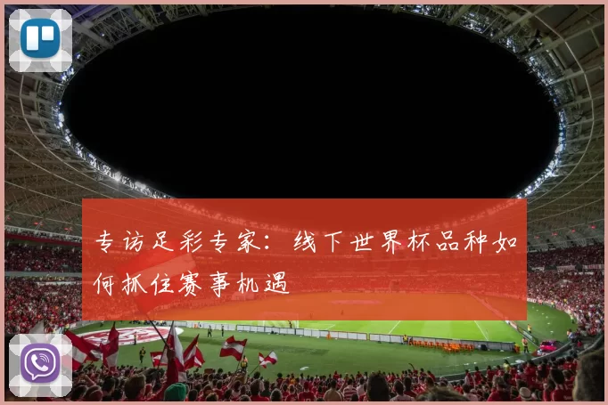 专访足彩专家:线下世界杯品种如何抓住赛事机遇