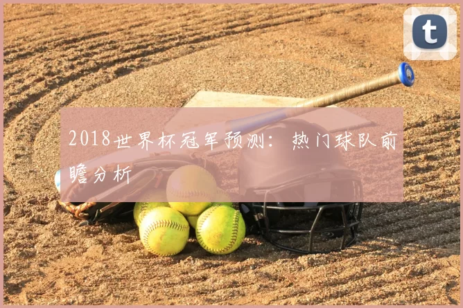 2018世界杯冠军预测:热门球队前瞻分析