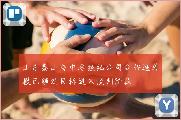 山东泰山与中方经纪公司合作选外援已锁定目标进入谈判阶段