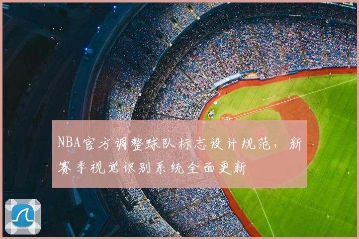 NBA官方调整球队标志设计规范,新赛季视觉识别系统全面更新