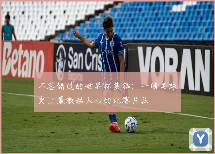 不容错过的世界杯集锦:一睹足球史上最激动人心的比赛片段