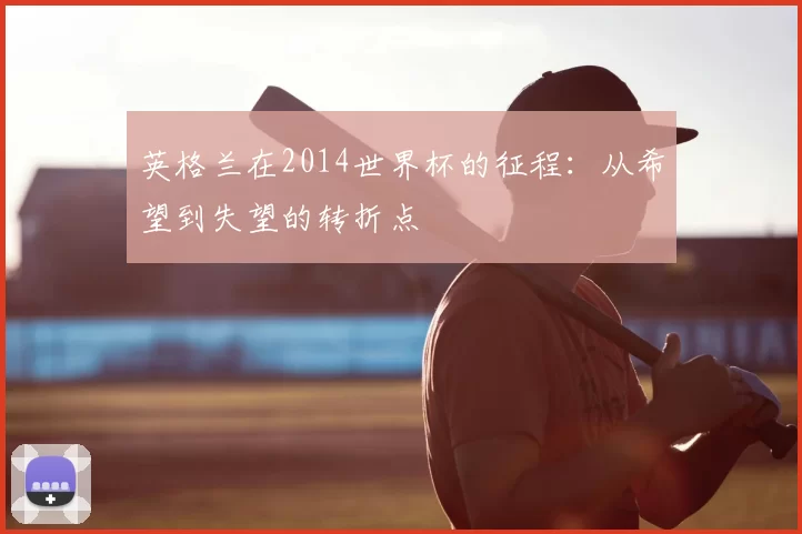 英格兰在2014世界杯的征程：从希望到失望的转折点