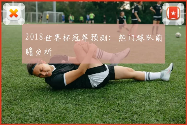 2018世界杯冠军预测：热门球队前瞻分析