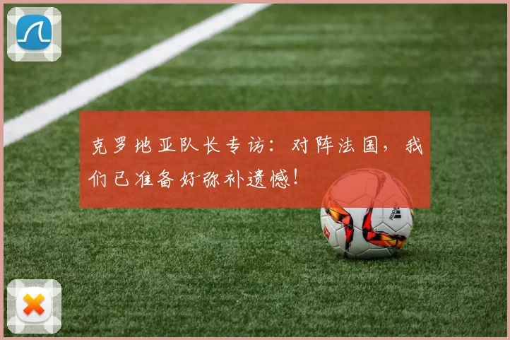 克罗地亚队长专访：对阵法国，我们已准备好弥补遗憾！