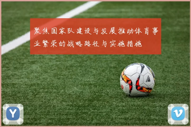 聚焦国家队建设与发展推动体育事业繁荣的战略路径与实施措施