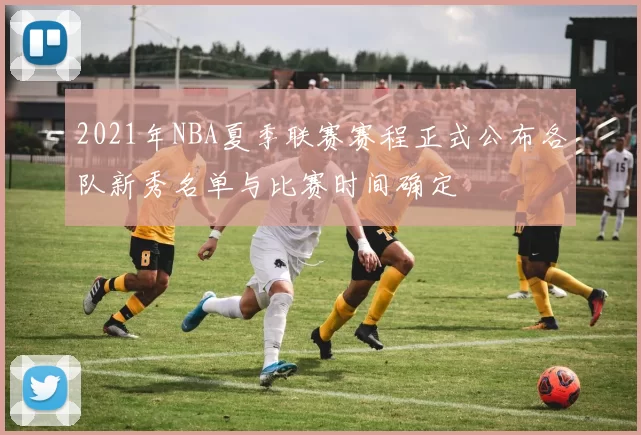 2021年NBA夏季联赛赛程正式公布各队新秀名单与比赛时间确定