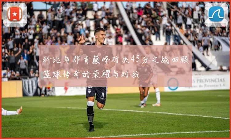 科比与邓肯巅峰对决45分之战回顾篮球传奇的荣耀与对抗
